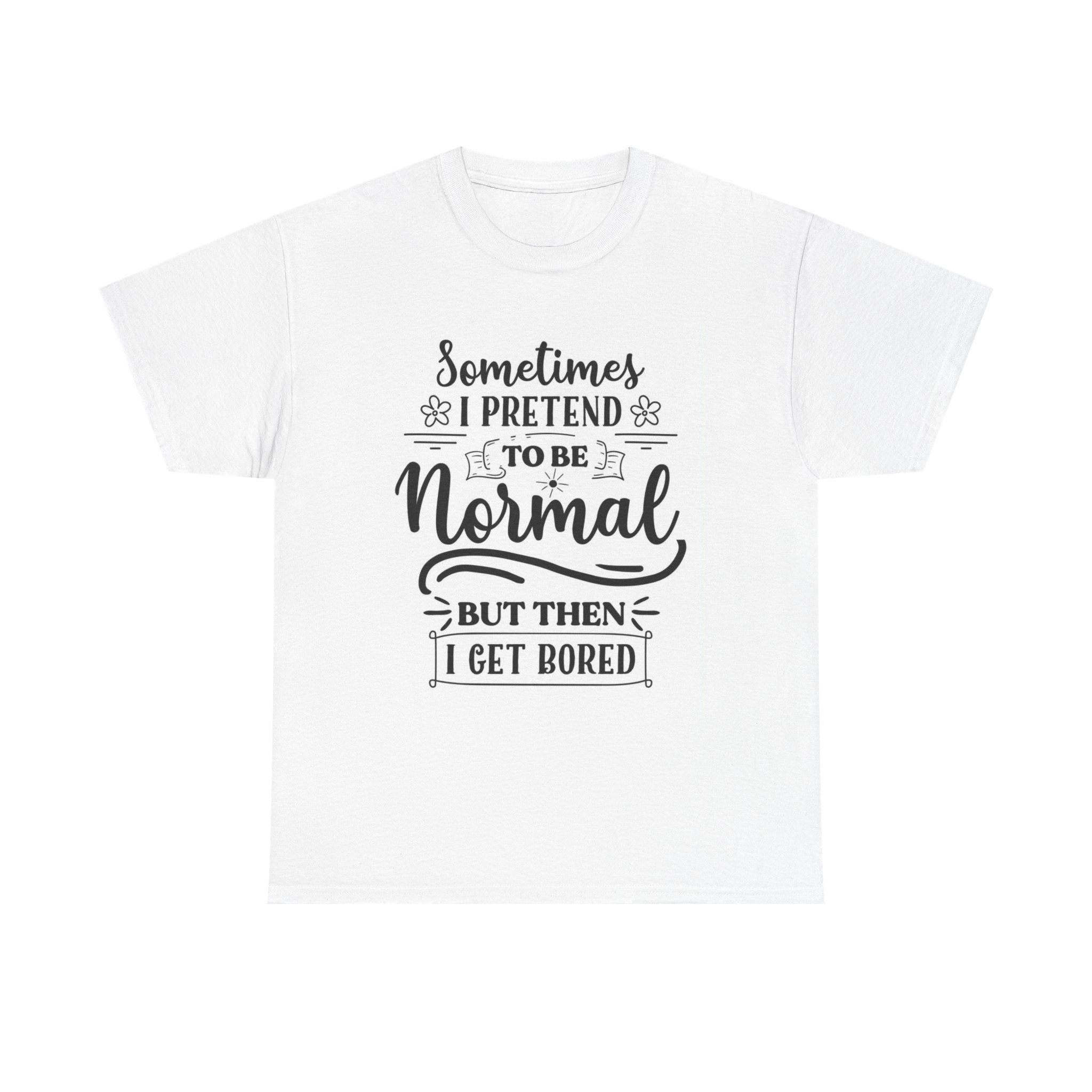 Sometimes I Pretend to Be Normal But Then I Get Bored T-Shirt